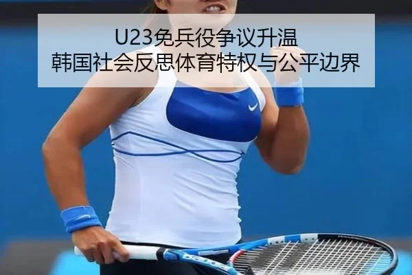U23免兵役争议升温 韩国社会反思体育特权与公平边界